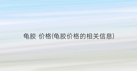 龟胶 价格(龟胶价格的相关信息)